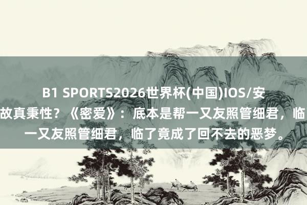 B1 SPORTS2026世界杯(中国)IOS/安卓官方下载 毁三不雅如故真秉性?《密爱》:底本是帮一又友照管细君,临了竟成了回不去的恶梦。