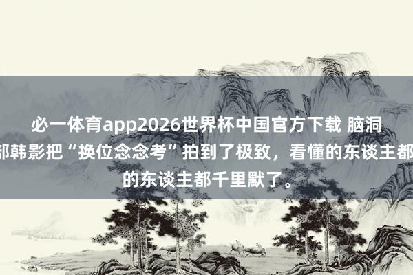 必一体育app2026世界杯中国官方下载 脑洞翻开！这部韩影把“换位念念考”拍到了极致，看懂的东谈主都千里默了。