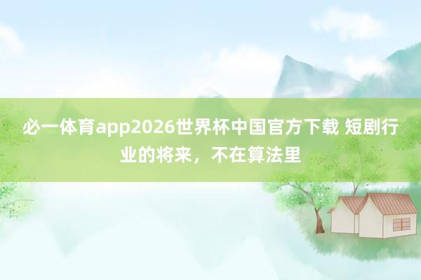 必一体育app2026世界杯中国官方下载 短剧行业的将来，不在算法里