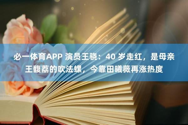 必一体育APP 演员王骁:40 岁走红,是母亲王馥荔的吹法螺,今靠田曦薇再涨热度