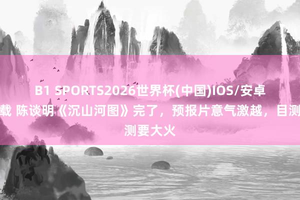 B1 SPORTS2026世界杯(中国)IOS/安卓官方下载 陈谈明《沉山河图》完了,预报片意气激越,目测要大火