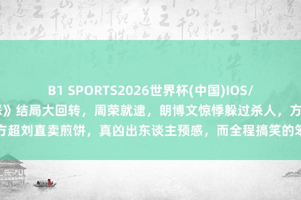 B1 SPORTS2026世界杯(中国)IOS/安卓官方下载 《低才能作恶》结局大回转,周荣就逮,朗博文惊悸躲过杀人,方超刘直卖煎饼,真凶出东谈主预感,而全程搞笑的笨贼,结局最让东谈主不测