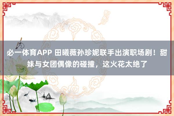 必一体育APP 田曦薇孙珍妮联手出演职场剧！甜妹与女团偶像的碰撞，这火花太绝了