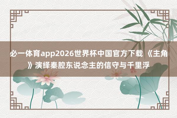必一体育app2026世界杯中国官方下载 《主角》演绎秦腔东说念主的信守与千里浮