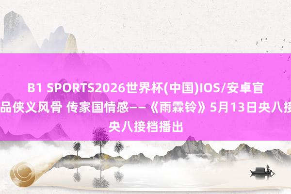 B1 SPORTS2026世界杯(中国)IOS/安卓官方下载 品侠义风骨 传家国情感——《雨霖铃》5月13日央八接档播出