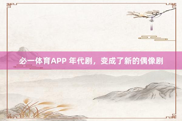 必一体育APP 年代剧，变成了新的偶像剧