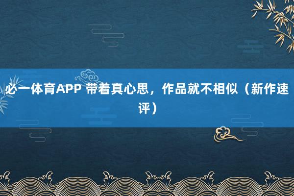必一体育APP 带着真心思,作品就不相似(新作速评)