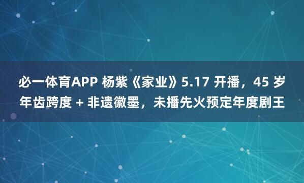 必一体育APP 杨紫《家业》5.17 开播,45 岁年齿跨度 + 非遗徽墨,未播先火预定年度剧王