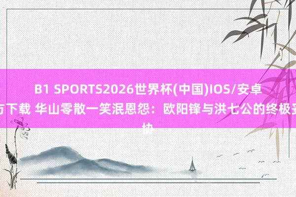 B1 SPORTS2026世界杯(中国)IOS/安卓官方下载 华山零散一笑泯恩怨：欧阳锋与洪七公的终极妥协