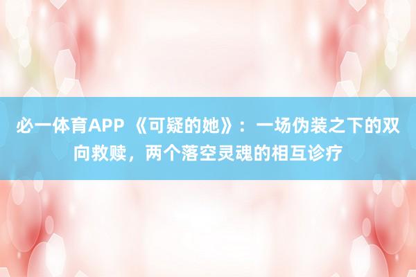 必一体育APP 《可疑的她》:一场伪装之下的双向救赎,两个落空灵魂的相互诊疗