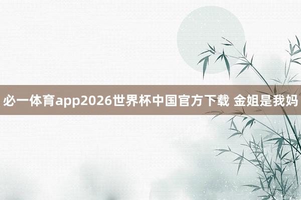 必一体育app2026世界杯中国官方下载 金姐是我妈