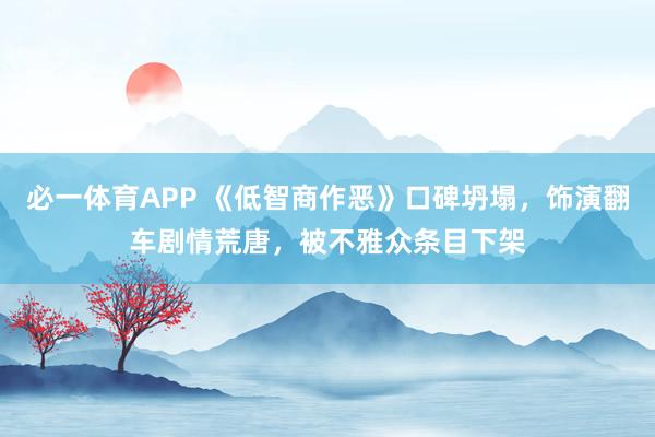 必一体育APP 《低智商作恶》口碑坍塌,饰演翻车剧情荒唐,被不雅众条目下架