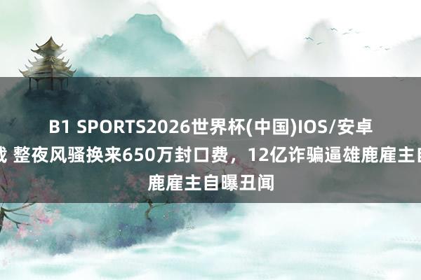 B1 SPORTS2026世界杯(中国)IOS/安卓官方下载 整夜风骚换来650万封口费,12亿诈骗逼雄鹿雇主自曝丑闻