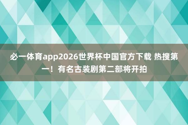必一体育app2026世界杯中国官方下载 热搜第一！有名古装剧第二部将开拍