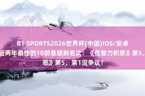 B1 SPORTS2026世界杯(中国)IOS/安卓官方下载 给近两年最佳的10部悬疑剧名次：《低智力积恶》第5，第1没争议！
