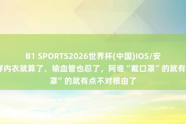 B1 SPORTS2026世界杯(中国)IOS/安卓官方下载 穿内衣就算了，输血管也忍了，阿谁“戴口罩”的就有点不对根由了