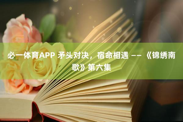 必一体育APP 矛头对决，宿命相遇 —— 《锦绣南歌》第六集