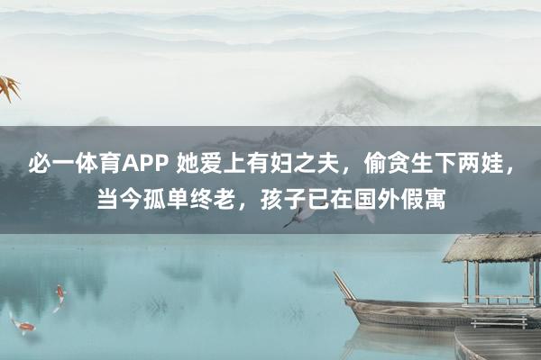 必一体育APP 她爱上有妇之夫，偷贪生下两娃，当今孤单终老，孩子已在国外假寓