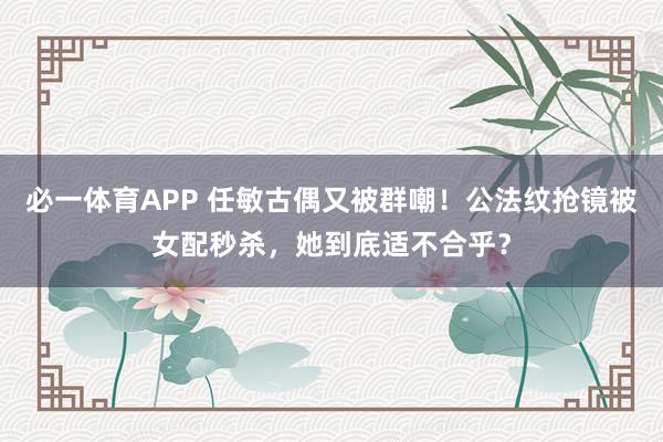 必一体育APP 任敏古偶又被群嘲！公法纹抢镜被女配秒杀，她到底适不合乎？