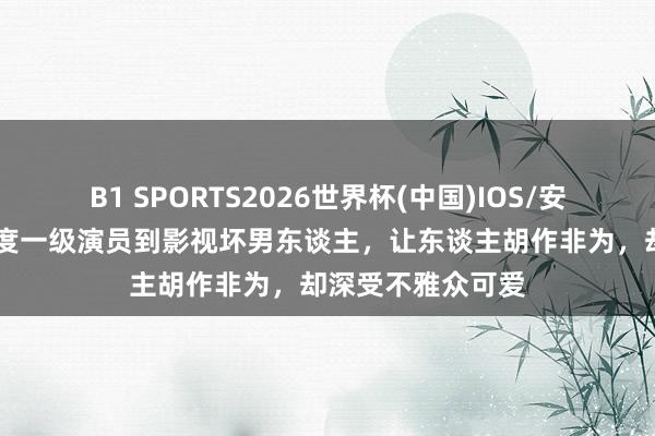 B1 SPORTS2026世界杯(中国)IOS/安卓官方下载 从国度一级演员到影视坏男东谈主,让东谈主胡作非为,却深受不雅众可爱