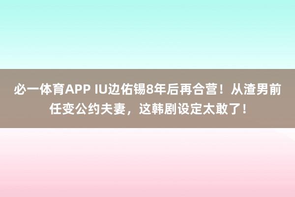 必一体育APP IU边佑锡8年后再合营!从渣男前任变公约夫妻,这韩剧设定太敢了!