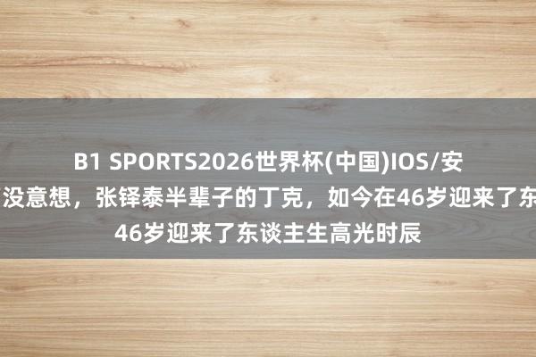 B1 SPORTS2026世界杯(中国)IOS/安卓官方下载 万万没意想，张铎泰半辈子的丁克，如今在46岁迎来了东谈主生高光时辰