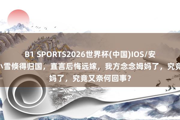 B1 SPORTS2026世界杯(中国)IOS/安卓官方下载 小雪倏得归国,直言后悔远嫁,我方念念姆妈了,究竟又奈何回事?