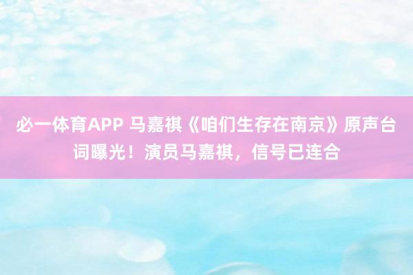 必一体育APP 马嘉祺《咱们生存在南京》原声台词曝光！演员马嘉祺，信号已连合