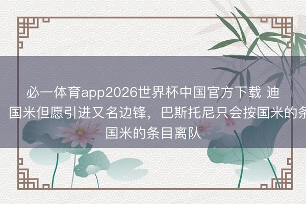 必一体育app2026世界杯中国官方下载 迪马济奥：国米但愿引进又名边锋，巴斯托尼只会按国米的条目离队