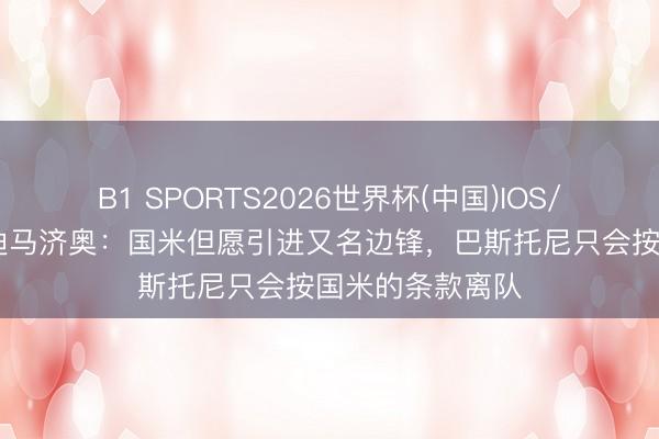 B1 SPORTS2026世界杯(中国)IOS/安卓官方下载 迪马济奥：国米但愿引进又名边锋，巴斯托尼只会按国米的条款离队
