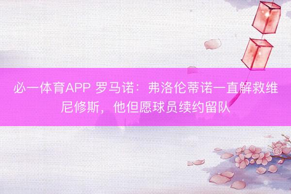 必一体育APP 罗马诺：弗洛伦蒂诺一直解救维尼修斯，他但愿球员续约留队