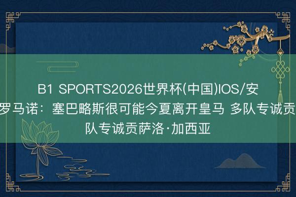 B1 SPORTS2026世界杯(中国)IOS/安卓官方下载 罗马诺:塞巴略斯很可能今夏离开皇马 多队专诚贡萨洛·加西亚