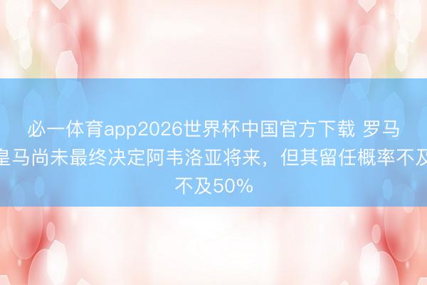 必一体育app2026世界杯中国官方下载 罗马诺：皇马尚未最终决定阿韦洛亚将来，但其留任概率不及50%