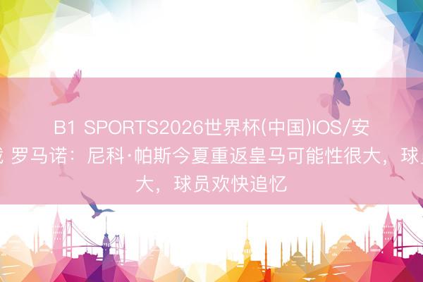 B1 SPORTS2026世界杯(中国)IOS/安卓官方下载 罗马诺：尼科·帕斯今夏重返皇马可能性很大，球员欢快追忆