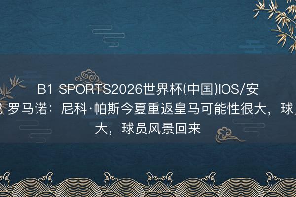 B1 SPORTS2026世界杯(中国)IOS/安卓官方下载 罗马诺:尼科·帕斯今夏重返皇马可能性很大,球员风景回来