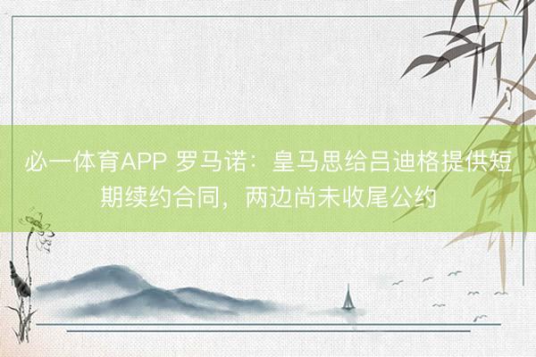 必一体育APP 罗马诺:皇马思给吕迪格提供短期续约合同,两边尚未收尾公约