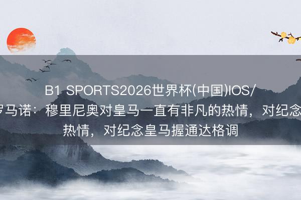 B1 SPORTS2026世界杯(中国)IOS/安卓官方下载 罗马诺：穆里尼奥对皇马一直有非凡的热情，对纪念皇马握通达格调