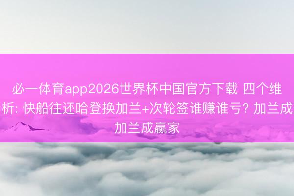 必一体育app2026世界杯中国官方下载 四个维度分析: 快船往还哈登换加兰+次轮签谁赚谁亏? 加兰成赢家