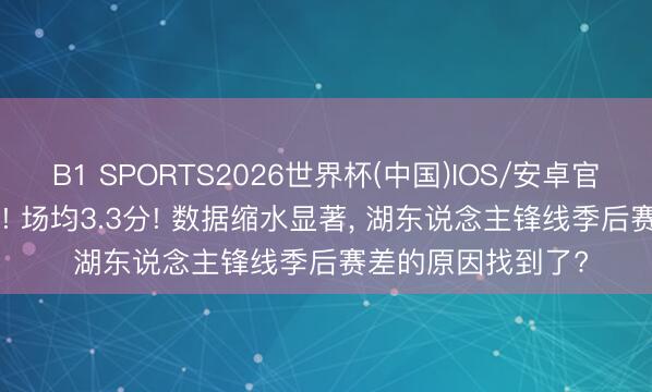 B1 SPORTS2026世界杯(中国)IOS/安卓官方下载 场均8.2分! 场均3.3分! 数据缩水显著， 湖东说念主锋线季后赛差的原因找到了?
