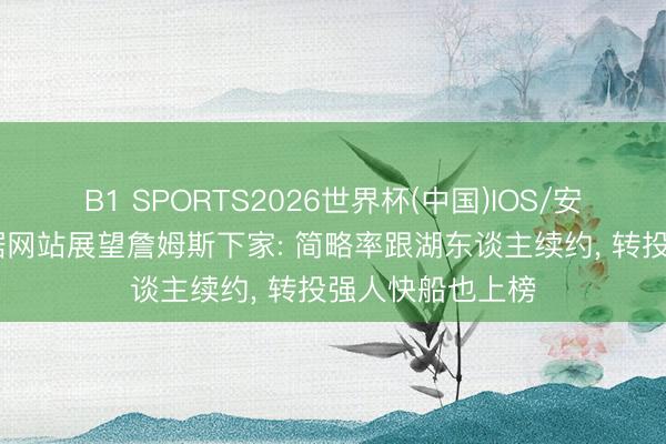 B1 SPORTS2026世界杯(中国)IOS/安卓官方下载 数据网站展望詹姆斯下家: 简略率跟湖东谈主续约， 转投强人快船也上榜