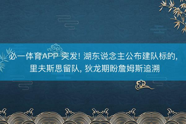 必一体育APP 突发! 湖东说念主公布建队标的, 里夫斯思留队, 狄龙期盼詹姆斯追溯