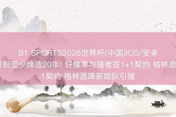 B1 SPORTS2026世界杯(中国)IOS/安卓官方下载 库里盼至少缔造20年! 好像率与强者签1+1契约 格林愿降薪助队引援
