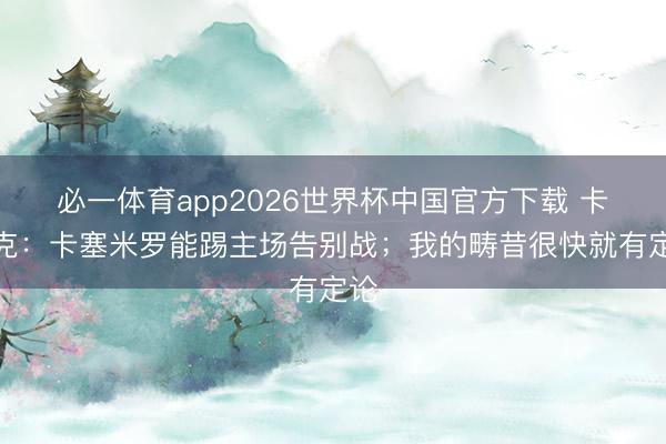 必一体育app2026世界杯中国官方下载 卡里克:卡塞米罗能踢主场告别战;我的畴昔很快就有定论