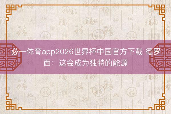 必一体育app2026世界杯中国官方下载 德罗西:这会成为独特的能源
