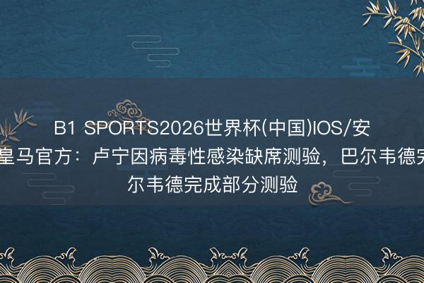 B1 SPORTS2026世界杯(中国)IOS/安卓官方下载 皇马官方：卢宁因病毒性感染缺席测验，巴尔韦德完成部分测验