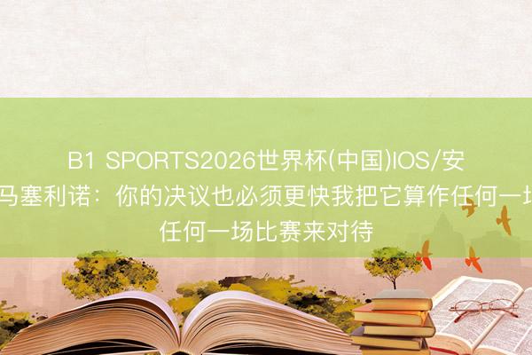 B1 SPORTS2026世界杯(中国)IOS/安卓官方下载 马塞利诺：你的决议也必须更快我把它算作任何一场比赛来对待