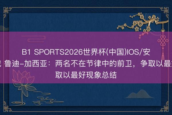B1 SPORTS2026世界杯(中国)IOS/安卓官方下载 鲁迪-加西亚:两名不在节律中的前卫,争取以最好现象总结