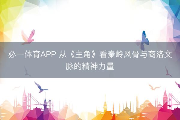 必一体育APP 从《主角》看秦岭风骨与商洛文脉的精神力量