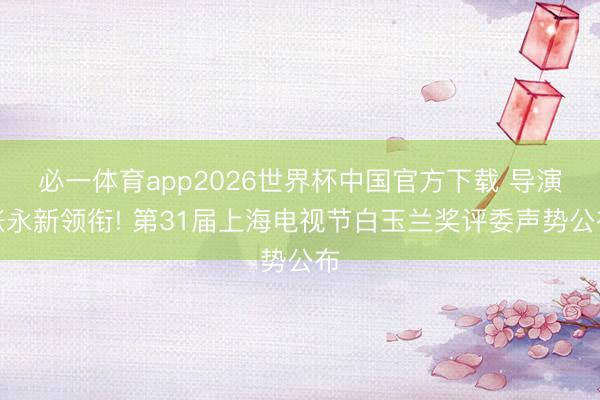必一体育app2026世界杯中国官方下载 导演张永新领衔! 第31届上海电视节白玉兰奖评委声势公布