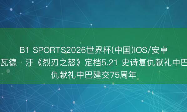 B1 SPORTS2026世界杯(中国)IOS/安卓官方下载 法瓦德・汗《烈刃之怒》定档5.21 史诗复仇献礼中巴建交75周年